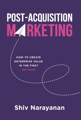 Post-Acquisition Marketing: How to Create Enterprise Value in the First 100 Days - Shiv Narayanan