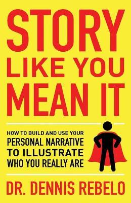 Story Like You Mean It: How to Build and Use Your Personal Narrative to Illustrate Who You Really Are - Dennis Rebelo
