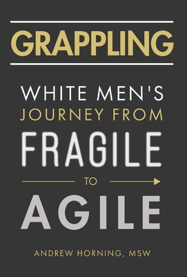 Grappling: White Men's Journey from Fragile to Agile - Andrew Horning