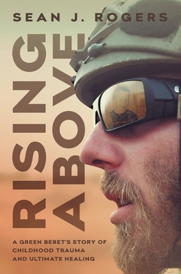 Rising Above: A Green Beret's Story of Childhood Trauma and Ultimate Healing - Sean J. Rogers