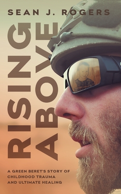 Rising Above: A Green Beret's Story of Childhood Trauma and Ultimate Healing - Sean J. Rogers
