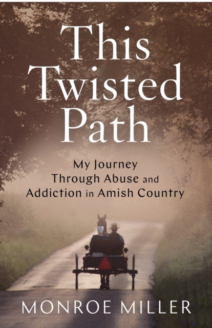 This Twisted Path: My Journey through Abuse and Addiction in Amish Country - Monroe Miller
