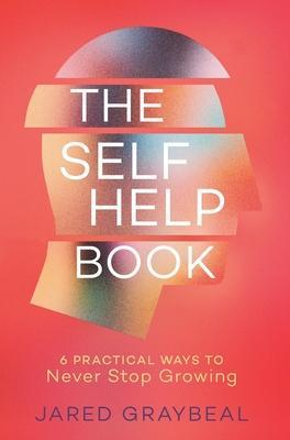 The Self Help Book: 6 Practical Ways to Never Stop Growing - Jared Graybeal