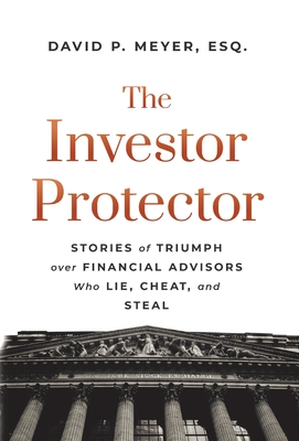 The Investor Protector: Stories of Triumph over Financial Advisors Who Lie, Cheat, and Steal - David P. Meyer