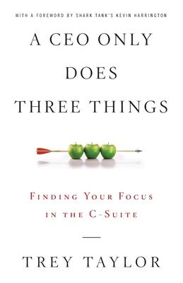A CEO Only Does Three Things: Finding Your Focus in the C-Suite - Trey Taylor