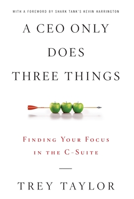A CEO Only Does Three Things: Finding Your Focus in the C-Suite - Trey Taylor