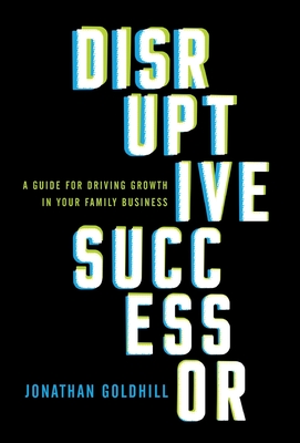 Disruptive Successor: A Guide for Driving Growth in Your Family Business - Jonathan Goldhill