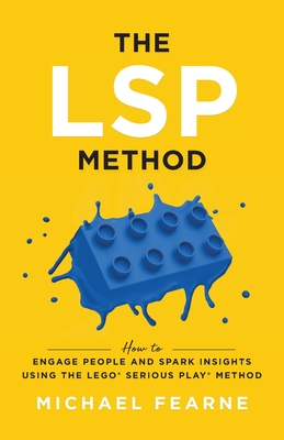 The LSP Method: How to Engage People and Spark Insights Using the LEGO(R) Serious Play(R) Method - Michael Fearne
