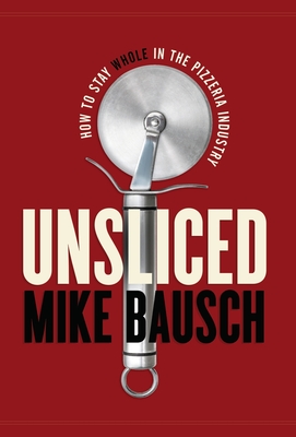 Unsliced: How to Stay Whole in the Pizzeria Industry - Mike Bausch