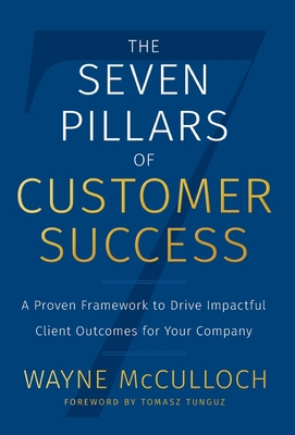 The Seven Pillars of Customer Success: A Proven Framework to Drive Impactful Client Outcomes for Your Company - Wayne Mcculloch