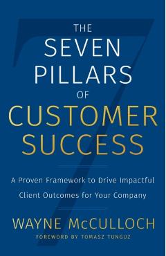 The Seven Pillars of Customer Success: A Proven Framework to Drive Impactful Client Outcomes for Your Company - Wayne Mcculloch