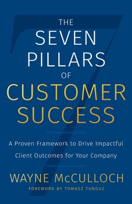 The Seven Pillars of Customer Success: A Proven Framework to Drive Impactful Client Outcomes for Your Company - Wayne Mcculloch