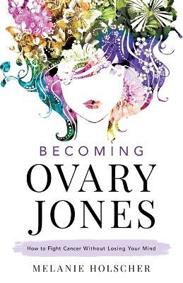 Becoming Ovary Jones: How to Fight Cancer Without Losing Your Mind - Melanie Holscher