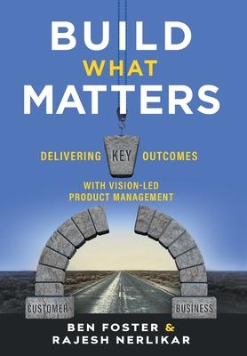 Build What Matters: Delivering Key Outcomes with Vision-Led Product Management - Ben Foster