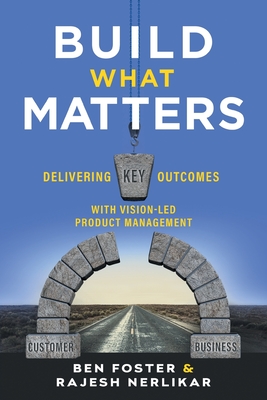 Build What Matters: Delivering Key Outcomes with Vision-Led Product Management - Ben Foster