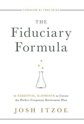 The Fiduciary Formula: 6 Essential Elements to Create the Perfect Corporate Retirement Plan - Josh Itzoe