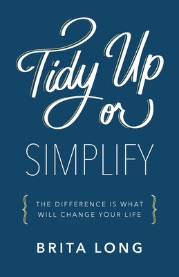Tidy Up or Simplify: The Difference Is What Will Change Your Life - Brita Long