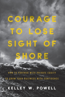 Courage to Lose Sight of Shore: How to Partner with Private Equity to Grow Your Business with Confidence - Kelley W. Powell