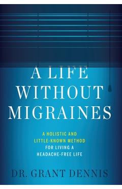 Coperta cărții 'A Life Without Migraines: A Holistic and Little-Known Method For Living a Headache-Free Life - Grant Dennis'