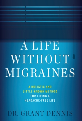 Coperta cărții 'A Life Without Migraines: A Holistic and Little-Known Method For Living a Headache-Free Life - Grant Dennis'