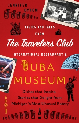 Tastes and Tales from the Travelers Club International Restaurant & Tuba Museum: Dishes that Inspire, Stories that Delight from Michigan's Most Unusua - Jennifer Byrom