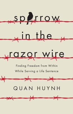Sparrow in the Razor Wire: Finding Freedom from Within While Serving a Life Sentence - Quan Huynh