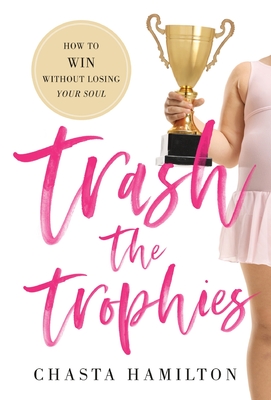 Trash the Trophies: How to Win Without Losing Your Soul - Chasta Hamilton