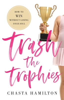 Trash the Trophies: How to Win Without Losing Your Soul - Chasta Hamilton