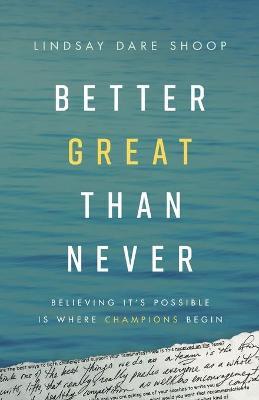 Better Great Than Never: Believing It's Possible Is Where Champions Begin - Lindsay Dare Shoop