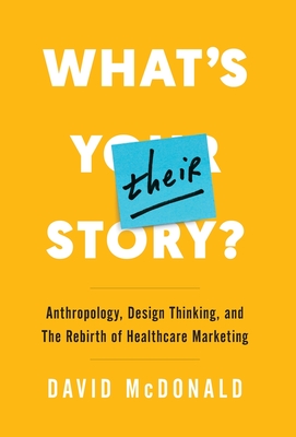 What's Their Story?: Anthropology, Design Thinking, and the Rebirth of Healthcare Marketing - David Mcdonald