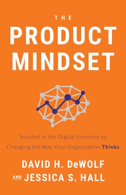 The Product Mindset: Succeed in the Digital Economy by Changing the Way Your Organization Thinks - David H. Dewolf