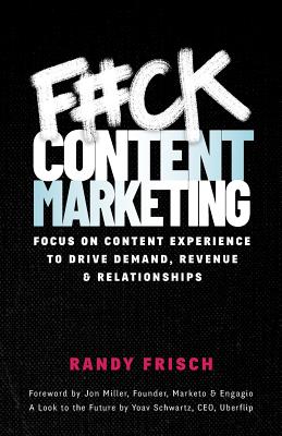 F#ck Content Marketing: Focus on Content Experience to Drive Demand, Revenue & Relationships - Randy Frisch
