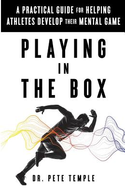 Playing in the Box: A Practical Guide for Helping Athletes Develop Their Mental Game - Dr Pete Temple