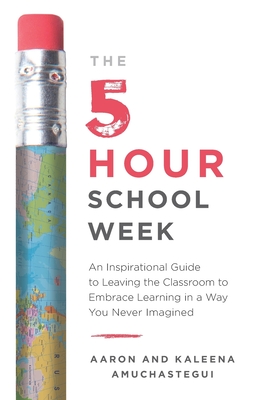 The 5-Hour School Week: An Inspirational Guide to Leaving the Classroom to Embrace Learning in a Way You Never Imagined - Aaron Amuchastegui