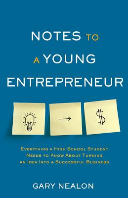 Notes to a Young Entrepreneur: Everything a High School Student Needs to Know About Turning an Idea Into a Successful Business - Gary Nealon