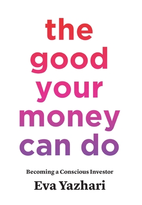 The Good Your Money Can Do: Becoming a Conscious Investor - Eva Yazhari