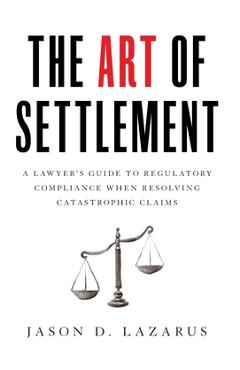 Coperta cărții 'The Art of Settlement: A Lawyer's Guide to Regulatory Compliance when Resolving Catastrophic Claims - Jason D. Lazarus'