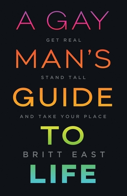 A Gay Man's Guide to Life: Get Real, Stand Tall, and Take Your Place - Britt East