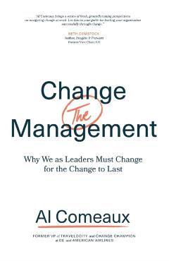 Change (the) Management: Why We as Leaders Must Change for the Change to Last - Al Comeaux