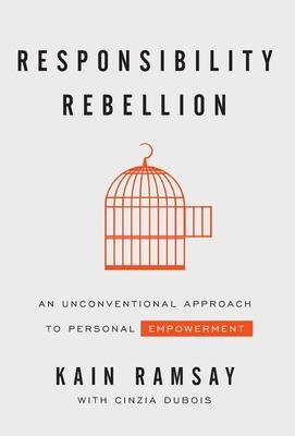 Responsibility Rebellion: An Unconventional Approach to Personal Empowerment - Kain Ramsay