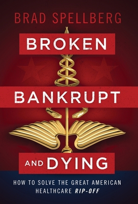 Broken, Bankrupt, and Dying: How to Solve the Great American Healthcare Rip-off - Brad Spellberg