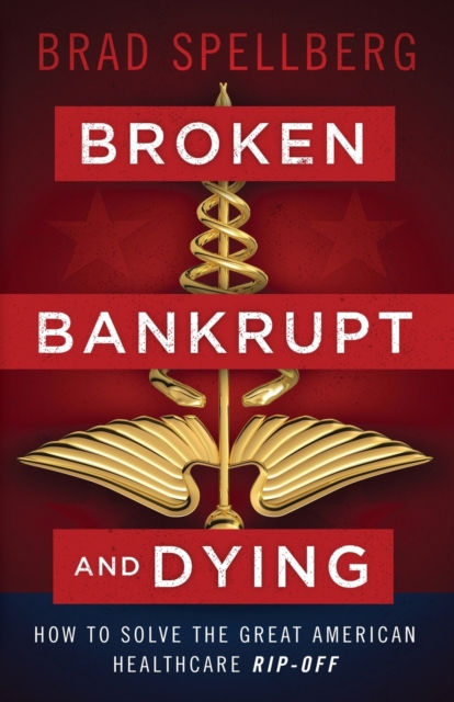 Broken, Bankrupt, and Dying: How to Solve the Great American Healthcare Rip-off - Brad Spellberg
