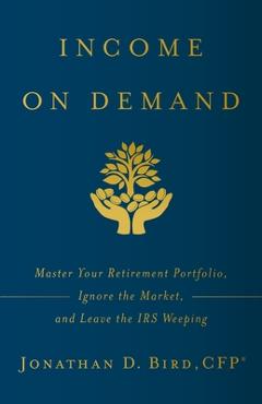 Coperta cărții 'Income on Demand: Master Your Retirement Portfolio, Ignore the Market, and Leave the IRS Weeping - Jonathan D. Bird'