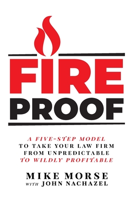 Fireproof: A Five-Step Model to Take Your Law Firm from Unpredictable to Wildly Profitable - Mike Morse