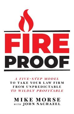 Fireproof: A Five-Step Model to Take Your Law Firm from Unpredictable to Wildly Profitable - Mike Morse