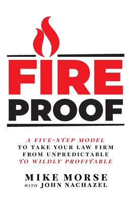 Fireproof: A Five-Step Model to Take Your Law Firm from Unpredictable to Wildly Profitable - Mike Morse