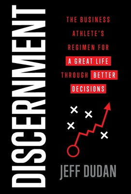 Discernment: The Business Athlete's Regimen for a Great Life through Better Decisions - Jeff Dudan