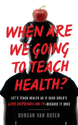 When Are We Going to Teach Health?: Let's Teach Health as If Each Child's Life Depends on It - Because It Does - Duncan Van Dusen