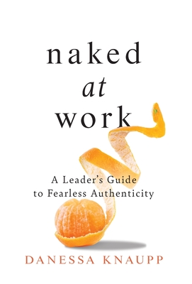 Naked at Work: A Leader's Guide to Fearless Authenticity - Danessa Knaupp