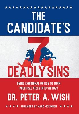 The Candidate's 7 Deadly Sins: Using Emotional Optics to Turn Political Vices into Virtues - Peter A. Wish